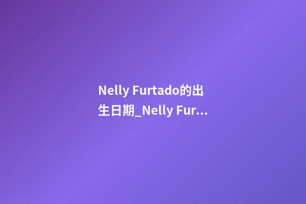 Nelly Furtado的出生日期_Nelly Furtado的生辰八字